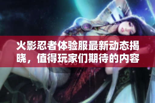 火影忍者体验服最新动态揭晓，值得玩家们期待的内容逐一浮现