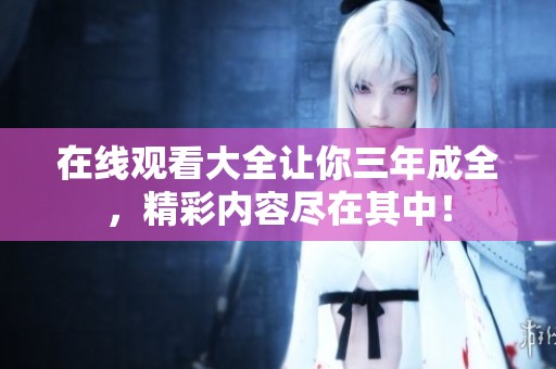 在线观看大全让你三年成全，精彩内容尽在其中！