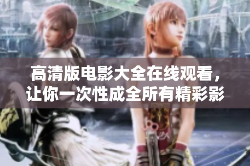 高清版电影大全在线观看，让你一次性成全所有精彩影片