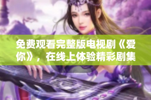 免费观看完整版电视剧《爱你》，在线上体验精彩剧集内容