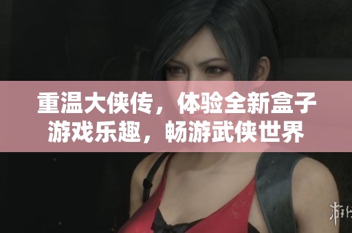 重温大侠传，体验全新盒子游戏乐趣，畅游武侠世界