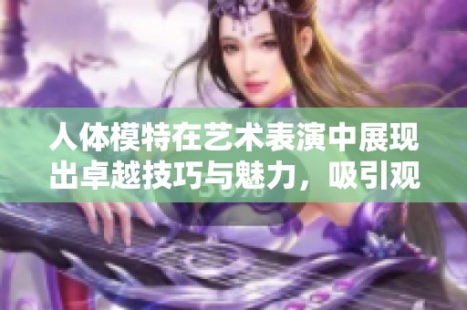 人体模特在艺术表演中展现出卓越技巧与魅力，吸引观众目光。