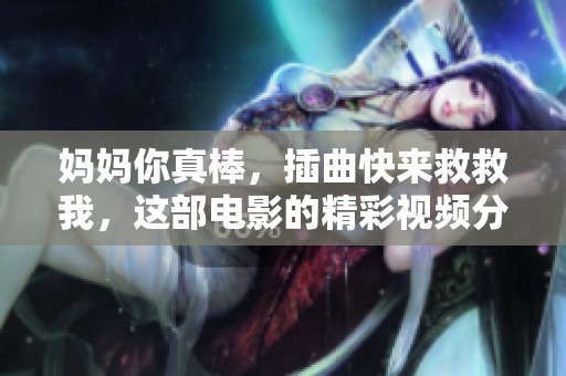 妈妈你真棒，插曲快来救救我，这部电影的精彩视频分享
