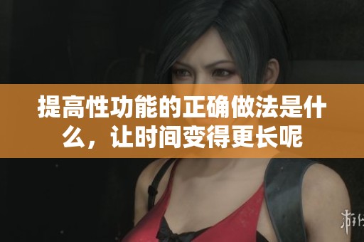 提高性功能的正确做法是什么，让时间变得更长呢