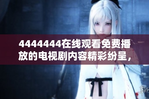 4444444在线观看免费播放的电视剧内容精彩纷呈，值得每位观众好好欣赏