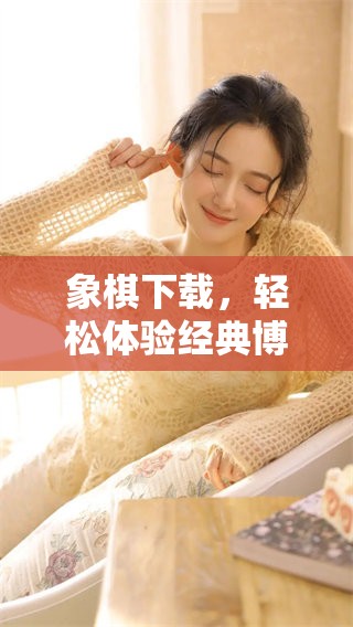 象棋下载，轻松体验经典博弈的乐趣与智慧游戏尽在其中