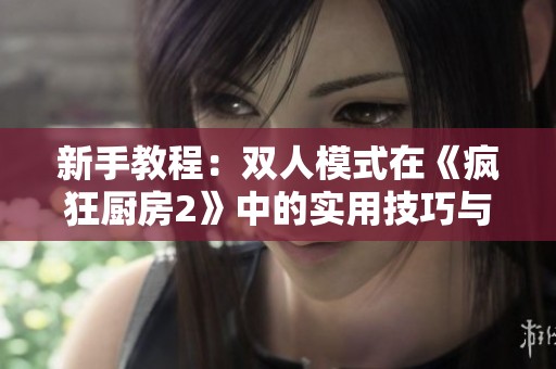 新手教程：双人模式在《疯狂厨房2》中的实用技巧与攻略分享