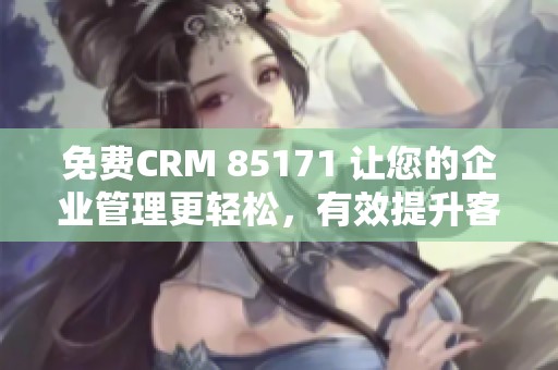 免费CRM 85171 让您的企业管理更轻松，有效提升客户关系和销售业绩。