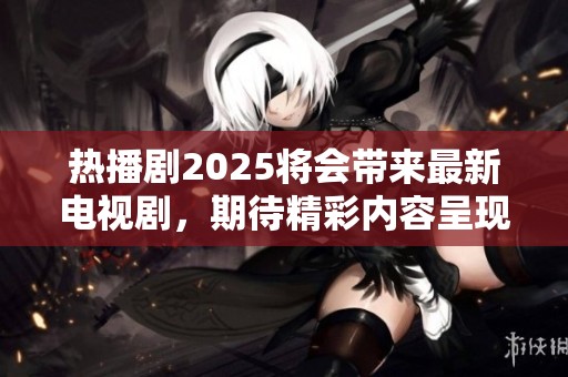热播剧2025将会带来最新电视剧，期待精彩内容呈现。