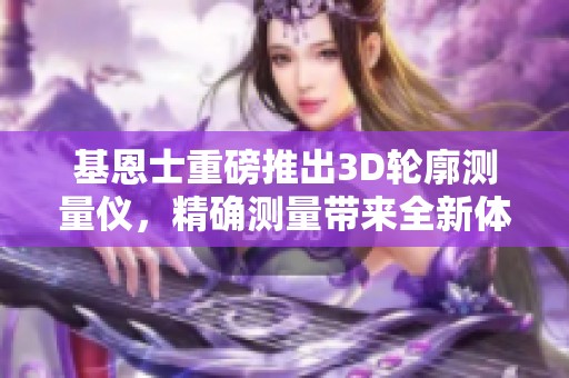 基恩士重磅推出3D轮廓测量仪，精确测量带来全新体验