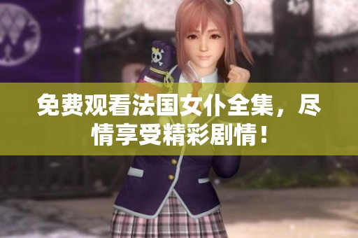 免费观看法国女仆全集，尽情享受精彩剧情！