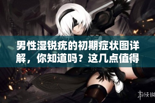 男性湿锐疣的初期症状图详解，你知道吗？这几点值得引起重视！