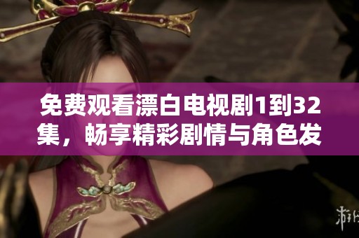 免费观看漂白电视剧1到32集，畅享精彩剧情与角色发展全程体验