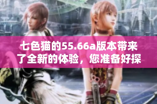 七色猫的55.66a版本带来了全新的体验，您准备好探索了吗