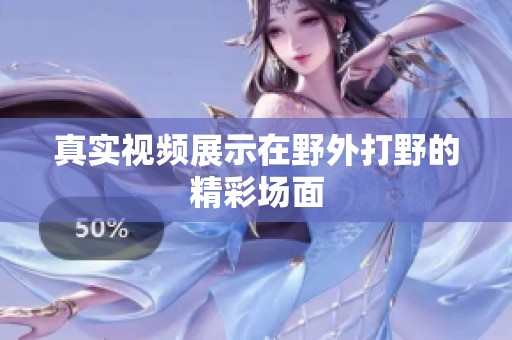 真实视频展示在野外打野的精彩场面