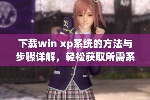 下载win xp系统的方法与步骤详解，轻松获取所需系统版本！