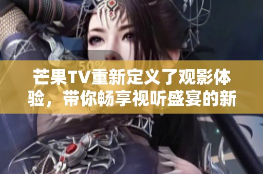 芒果TV重新定义了观影体验，带你畅享视听盛宴的新方式
