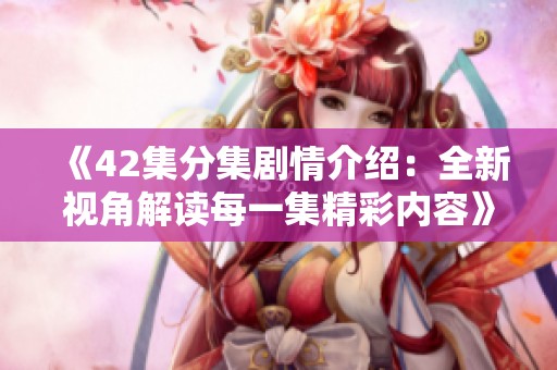 《42集分集剧情介绍：全新视角解读每一集精彩内容》