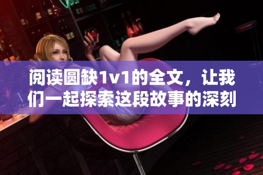 阅读圆缺1v1的全文，让我们一起探索这段故事的深刻意义与情感。