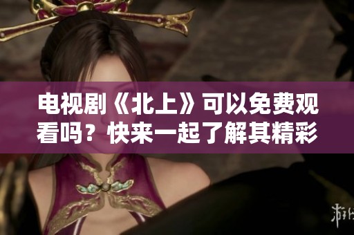电视剧《北上》可以免费观看吗？快来一起了解其精彩内容吧！