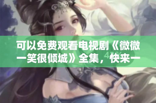 可以免费观看电视剧《微微一笑很倾城》全集，快来一同欣赏吧