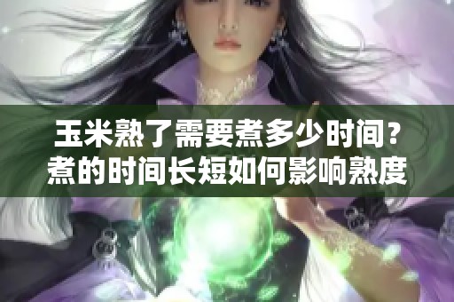 玉米熟了需要煮多少时间？煮的时间长短如何影响熟度？