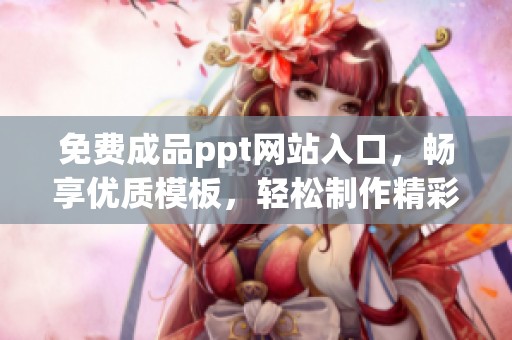 免费成品ppt网站入口，畅享优质模板，轻松制作精彩演示文稿