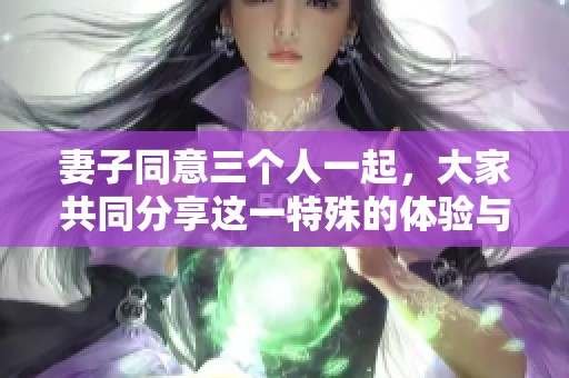 妻子同意三个人一起，大家共同分享这一特殊的体验与感受