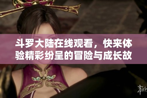 斗罗大陆在线观看，快来体验精彩纷呈的冒险与成长故事！