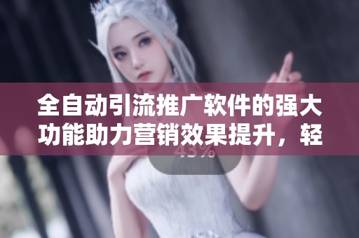 全自动引流推广软件的强大功能助力营销效果提升，轻松实现引流目标
