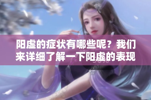 阳虚的症状有哪些呢？我们来详细了解一下阳虚的表现。