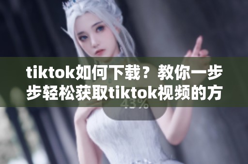 tiktok如何下载？教你一步步轻松获取tiktok视频的方法。