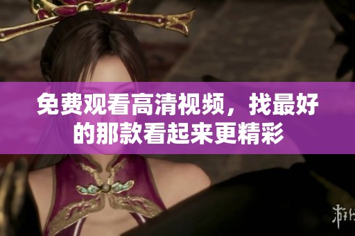 免费观看高清视频，找最好的那款看起来更精彩