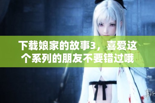 下载娘家的故事3，喜爱这个系列的朋友不要错过哦