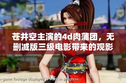 苍井空主演的4d肉蒲团，无删减版三级电影带来的观影体验十分独特