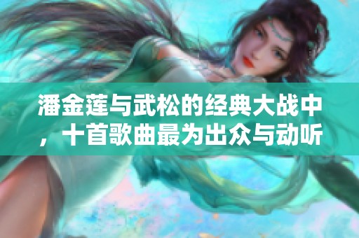 潘金莲与武松的经典大战中，十首歌曲最为出众与动听