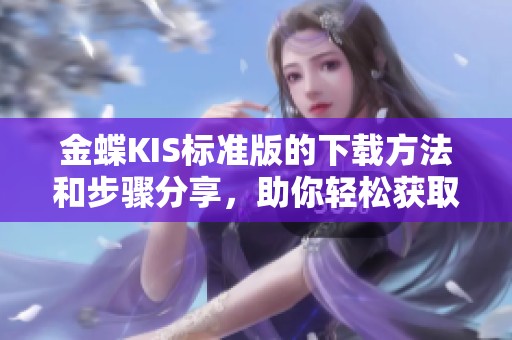 金蝶KIS标准版的下载方法和步骤分享，助你轻松获取软件使用权