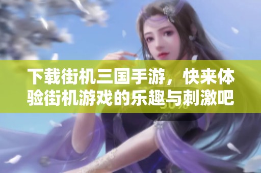 下载街机三国手游，快来体验街机游戏的乐趣与刺激吧！