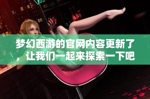 梦幻西游的官网内容更新了，让我们一起来探索一下吧！
