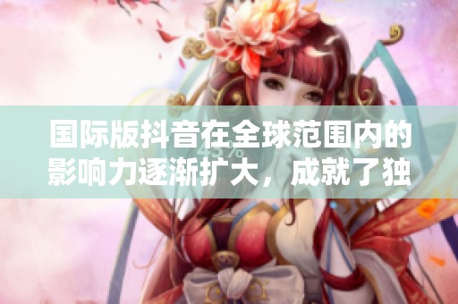 国际版抖音在全球范围内的影响力逐渐扩大，成就了独特的文化现象