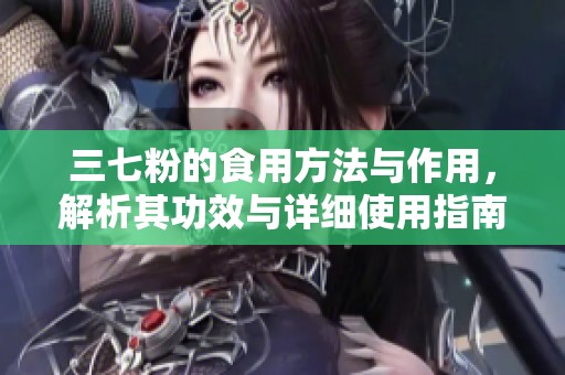 三七粉的食用方法与作用，解析其功效与详细使用指南