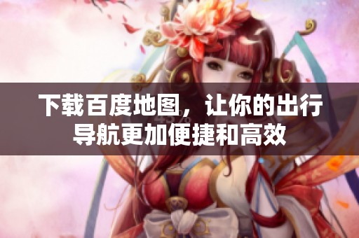 下载百度地图，让你的出行导航更加便捷和高效