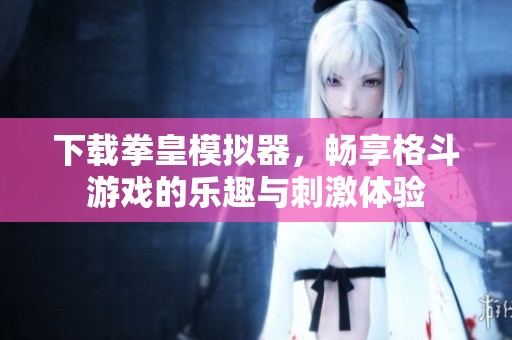 下载拳皇模拟器，畅享格斗游戏的乐趣与刺激体验