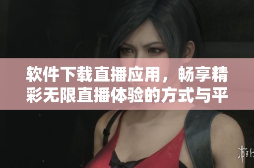 软件下载直播应用，畅享精彩无限直播体验的方式与平台