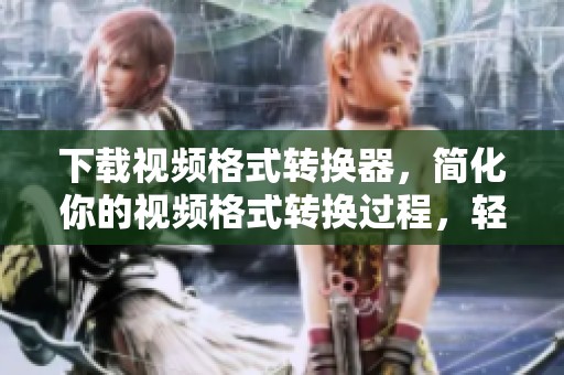 下载视频格式转换器，简化你的视频格式转换过程，轻松实现文件转换功能