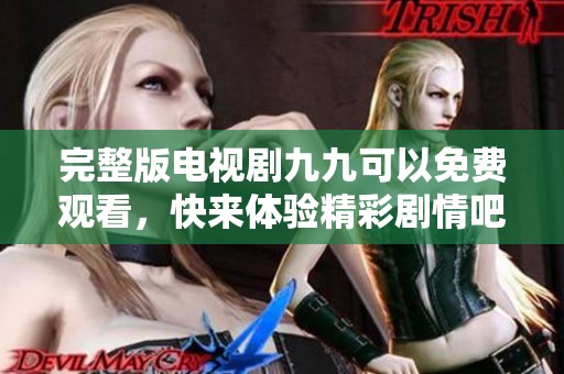 完整版电视剧九九可以免费观看，快来体验精彩剧情吧！
