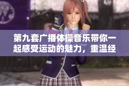 第九套广播体操音乐带你一起感受运动的魅力，重温经典的健身旋律