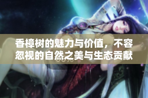 香樟树的魅力与价值，不容忽视的自然之美与生态贡献