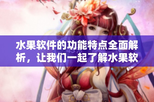 水果软件的功能特点全面解析，让我们一起了解水果软件的更多精彩内容