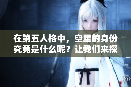 在第五人格中，空军的身份究竟是什么呢？让我们来探讨一下这个角色的背后故事！